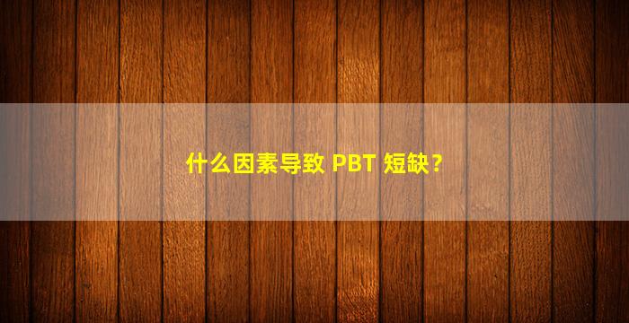 什么因素导致 PBT 短缺？